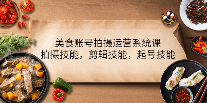 （4141期）美食账号拍摄运营系统课，拍摄技能，剪辑技能，起号技能（21节课）-创富之家