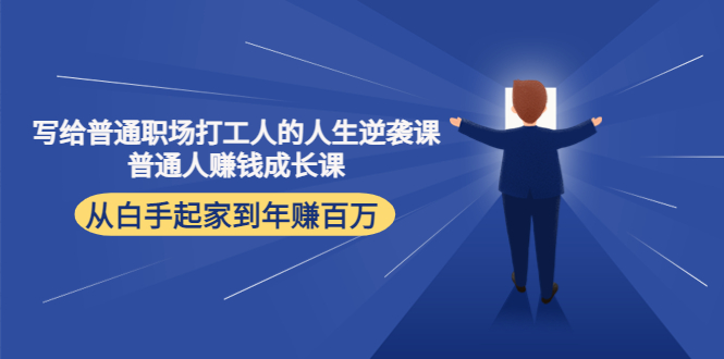 （4189期）写给普通职场打工人的人生逆袭课：普通人赚钱成长课 从白手起家到年赚百万-创富之家