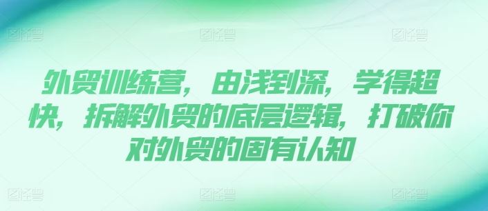外贸训练营，由浅到深，学得超快，拆解外贸的底层逻辑，打破你对外贸的固有认知-创富之家
