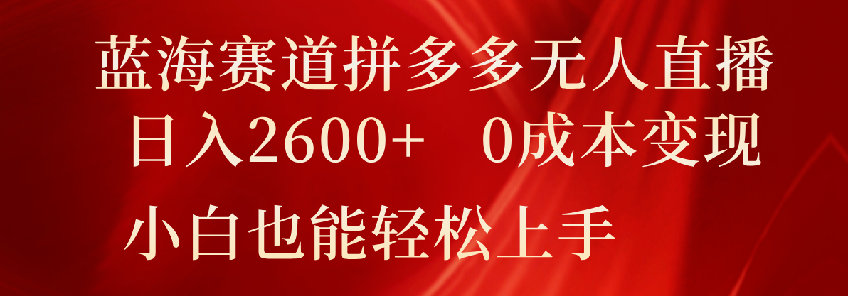 蓝海赛道拼多多无人直播，日入2600+，0成本变现，小白也能轻松上手-创富之家