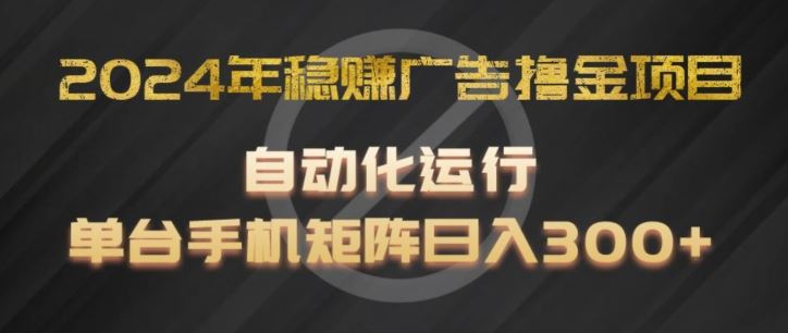 2024年稳赚广告撸金项目，全程自动化运行，单台手机就可以矩阵操作，日入300+【揭秘】-创富之家