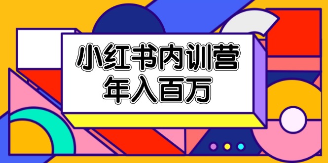 （11621期）小红书内训营，底层逻辑/定位赛道/账号包装/内容策划/爆款创作/年入百万-创富之家