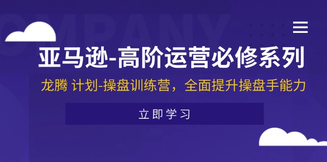 （11625期）亚马逊-高阶运营必修系列，龙腾 计划-操盘训练营，全面提升操盘手能力-创富之家
